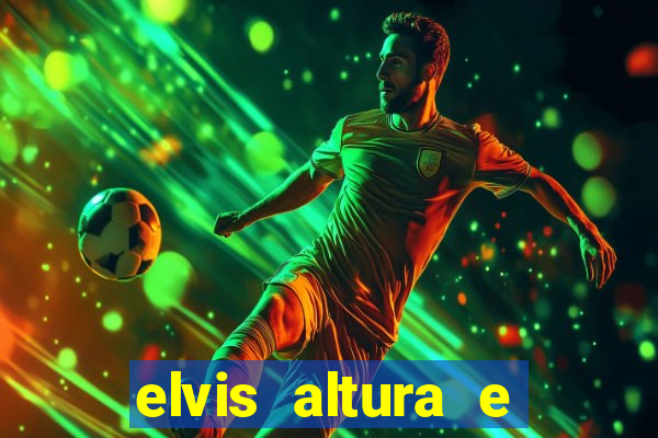 elvis altura e peso elvis bugalu altura e